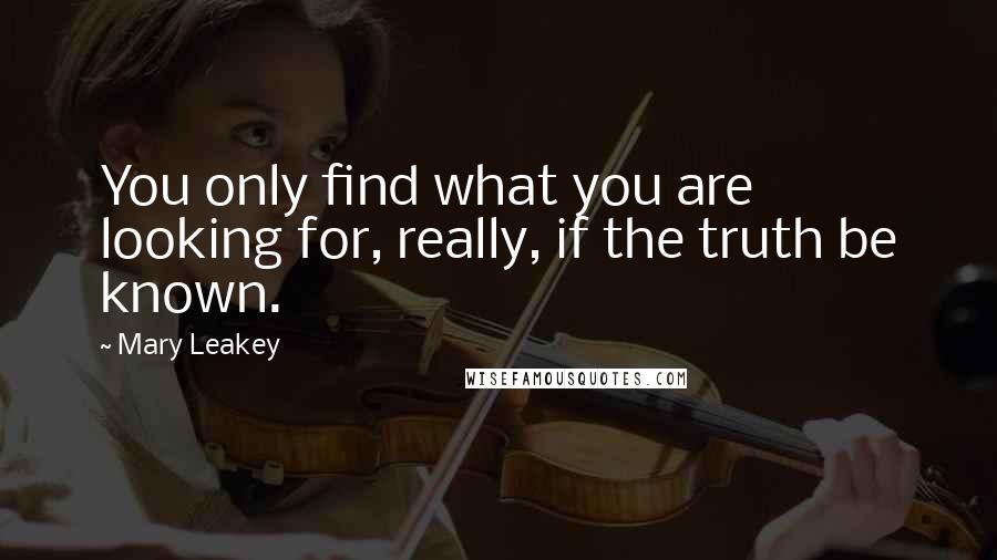 Mary Leakey Quotes: You only find what you are looking for, really, if the truth be known.