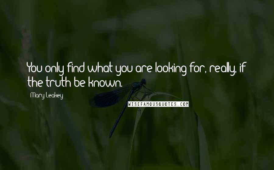 Mary Leakey Quotes: You only find what you are looking for, really, if the truth be known.