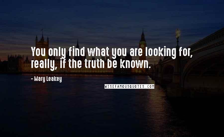 Mary Leakey Quotes: You only find what you are looking for, really, if the truth be known.