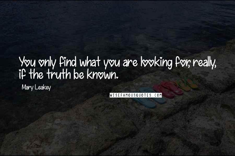 Mary Leakey Quotes: You only find what you are looking for, really, if the truth be known.