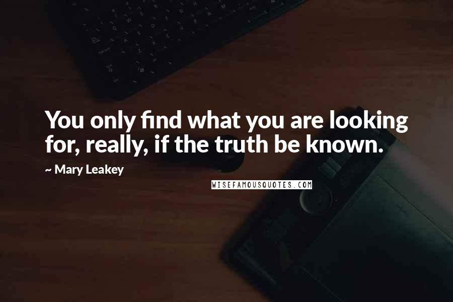 Mary Leakey Quotes: You only find what you are looking for, really, if the truth be known.