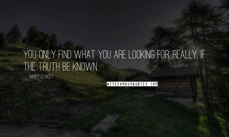 Mary Leakey Quotes: You only find what you are looking for, really, if the truth be known.