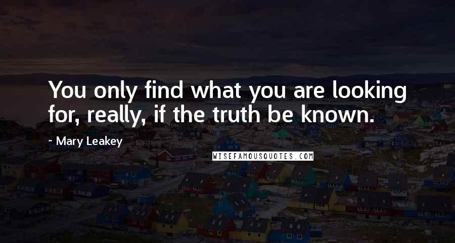 Mary Leakey Quotes: You only find what you are looking for, really, if the truth be known.