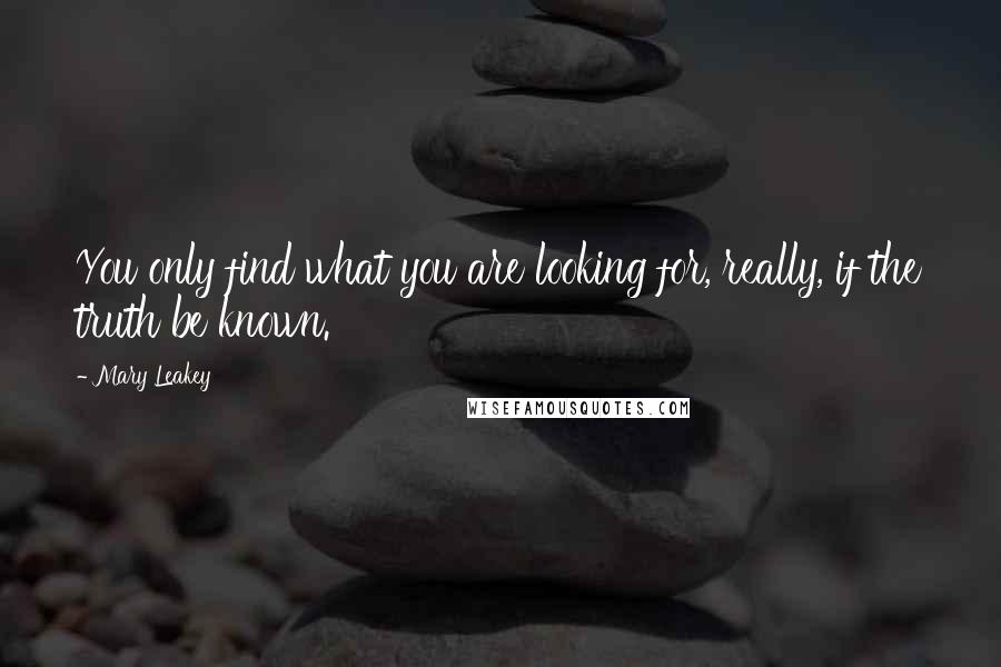 Mary Leakey Quotes: You only find what you are looking for, really, if the truth be known.