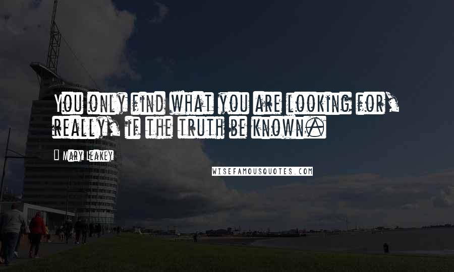 Mary Leakey Quotes: You only find what you are looking for, really, if the truth be known.