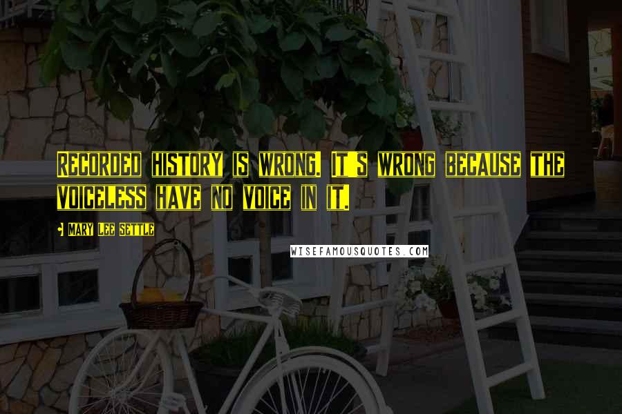 Mary Lee Settle Quotes: Recorded history is wrong. It's wrong because the voiceless have no voice in it.