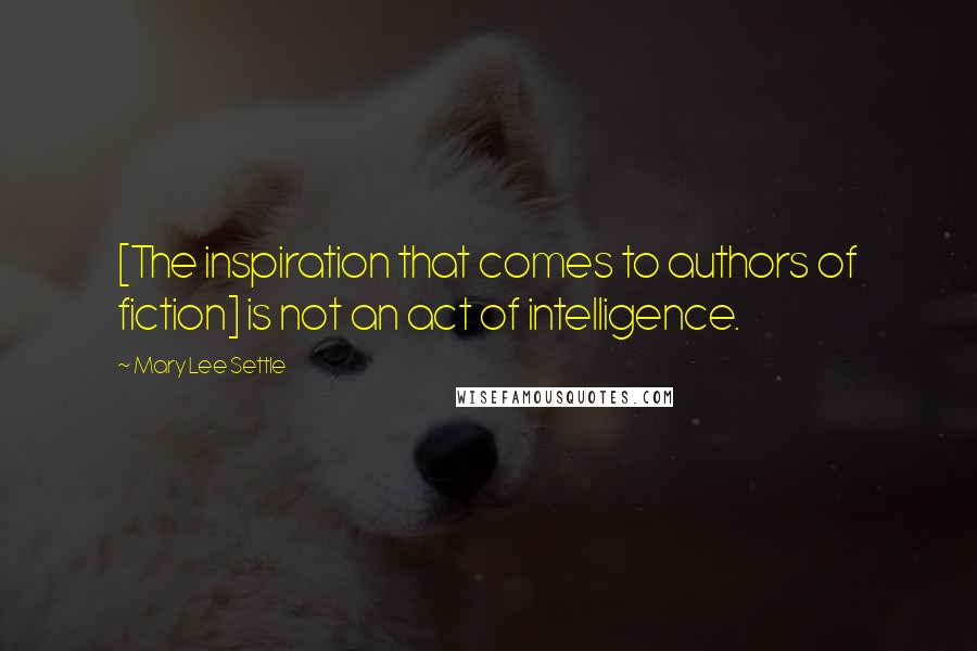 Mary Lee Settle Quotes: [The inspiration that comes to authors of fiction] is not an act of intelligence.