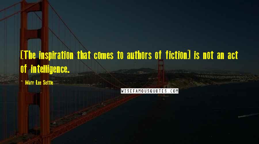 Mary Lee Settle Quotes: [The inspiration that comes to authors of fiction] is not an act of intelligence.