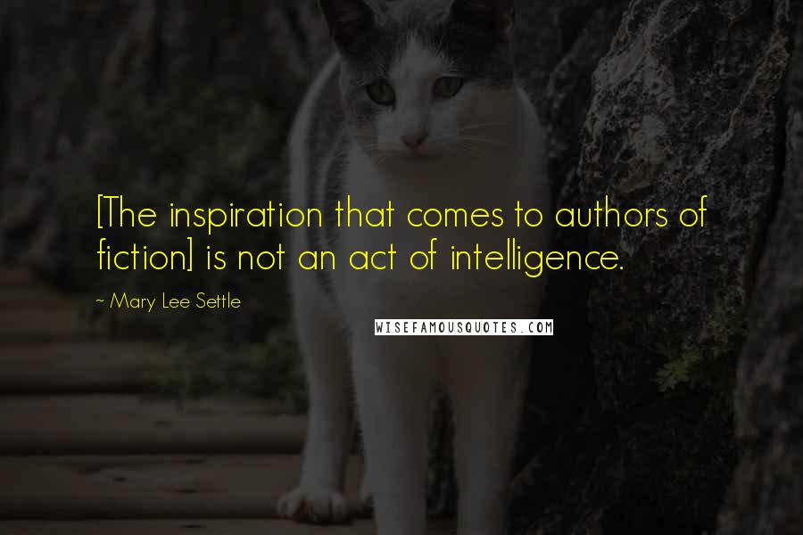 Mary Lee Settle Quotes: [The inspiration that comes to authors of fiction] is not an act of intelligence.