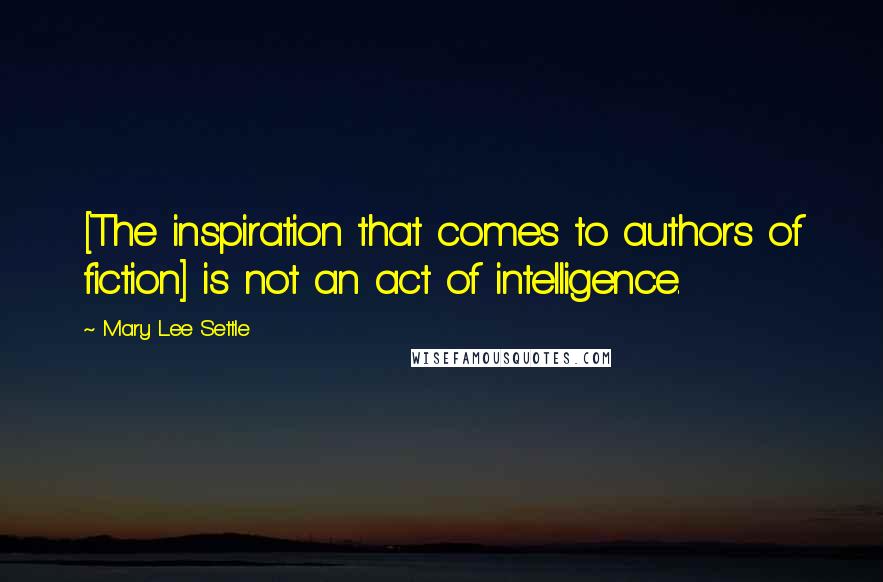 Mary Lee Settle Quotes: [The inspiration that comes to authors of fiction] is not an act of intelligence.