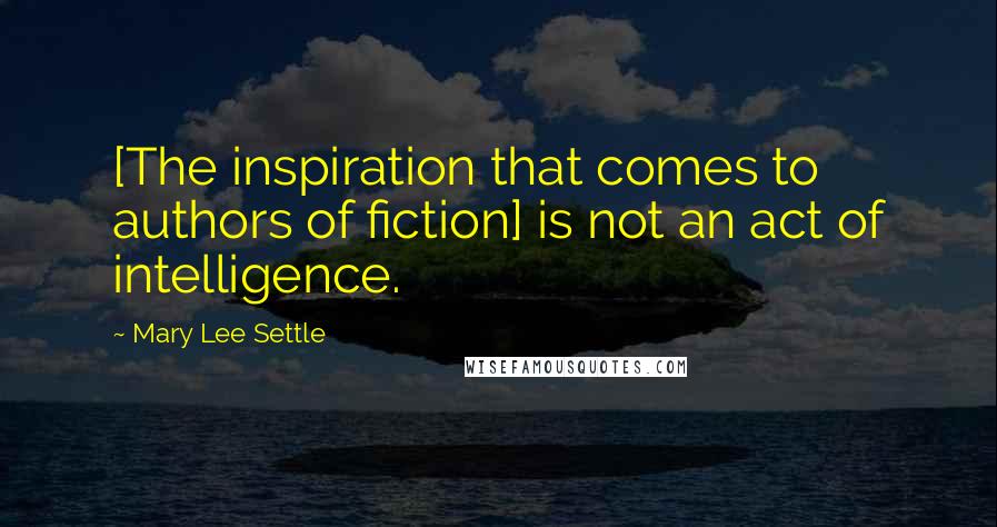 Mary Lee Settle Quotes: [The inspiration that comes to authors of fiction] is not an act of intelligence.