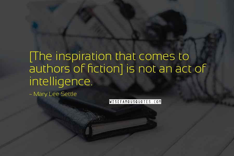 Mary Lee Settle Quotes: [The inspiration that comes to authors of fiction] is not an act of intelligence.