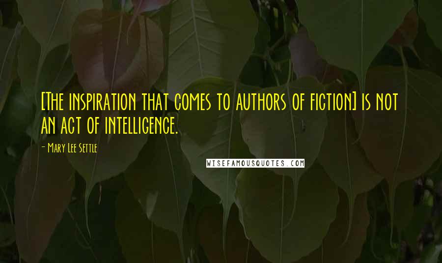 Mary Lee Settle Quotes: [The inspiration that comes to authors of fiction] is not an act of intelligence.