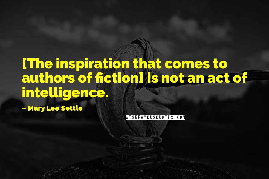 Mary Lee Settle Quotes: [The inspiration that comes to authors of fiction] is not an act of intelligence.