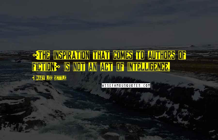 Mary Lee Settle Quotes: [The inspiration that comes to authors of fiction] is not an act of intelligence.