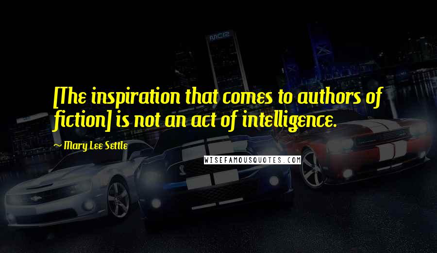Mary Lee Settle Quotes: [The inspiration that comes to authors of fiction] is not an act of intelligence.