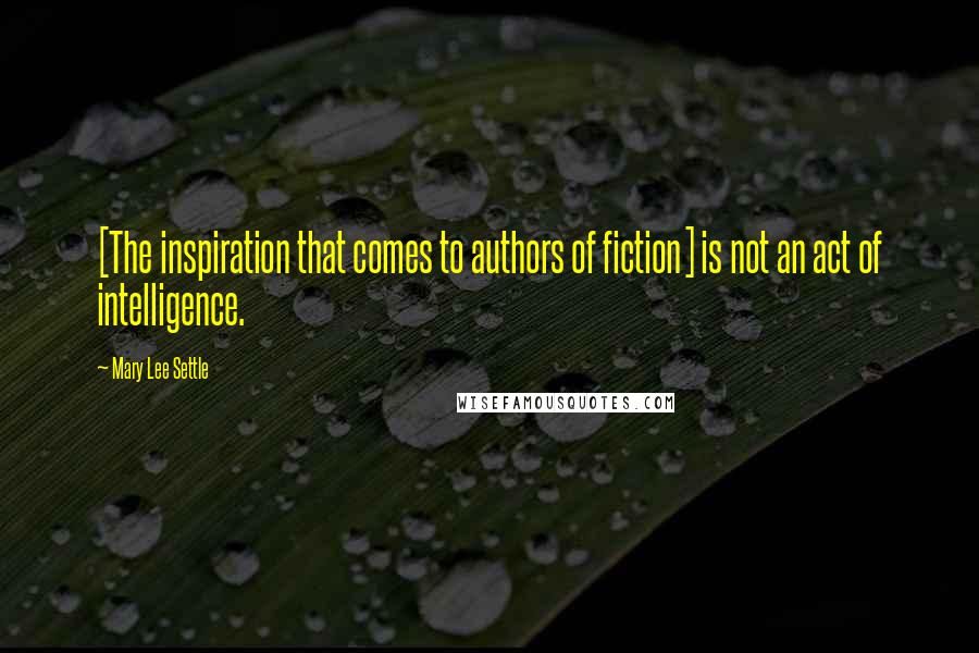 Mary Lee Settle Quotes: [The inspiration that comes to authors of fiction] is not an act of intelligence.