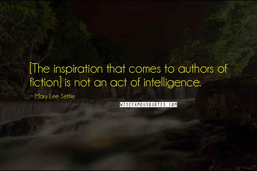 Mary Lee Settle Quotes: [The inspiration that comes to authors of fiction] is not an act of intelligence.