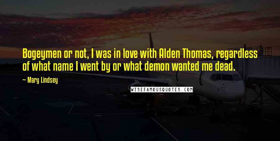 Mary Lindsey Quotes: Bogeymen or not, I was in love with Alden Thomas, regardless of what name I went by or what demon wanted me dead.
