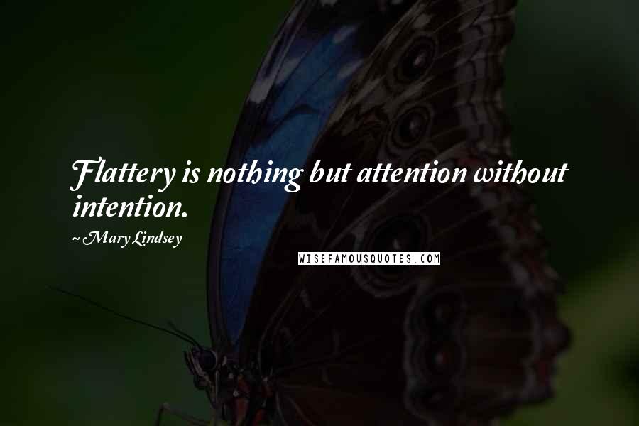 Mary Lindsey Quotes: Flattery is nothing but attention without intention.