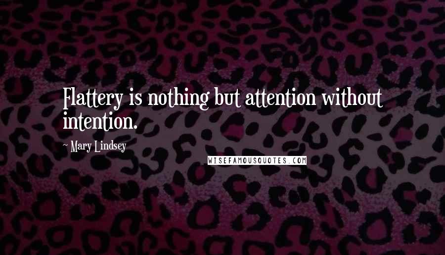 Mary Lindsey Quotes: Flattery is nothing but attention without intention.