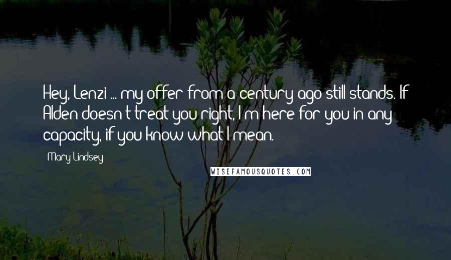 Mary Lindsey Quotes: Hey, Lenzi ... my offer from a century ago still stands. If Alden doesn't treat you right, I'm here for you in any capacity, if you know what I mean.