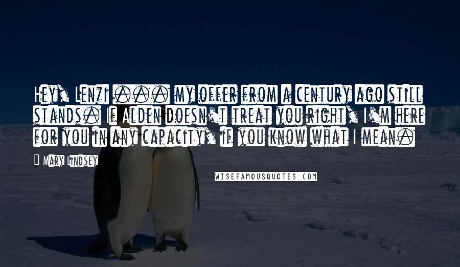 Mary Lindsey Quotes: Hey, Lenzi ... my offer from a century ago still stands. If Alden doesn't treat you right, I'm here for you in any capacity, if you know what I mean.