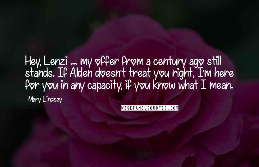 Mary Lindsey Quotes: Hey, Lenzi ... my offer from a century ago still stands. If Alden doesn't treat you right, I'm here for you in any capacity, if you know what I mean.