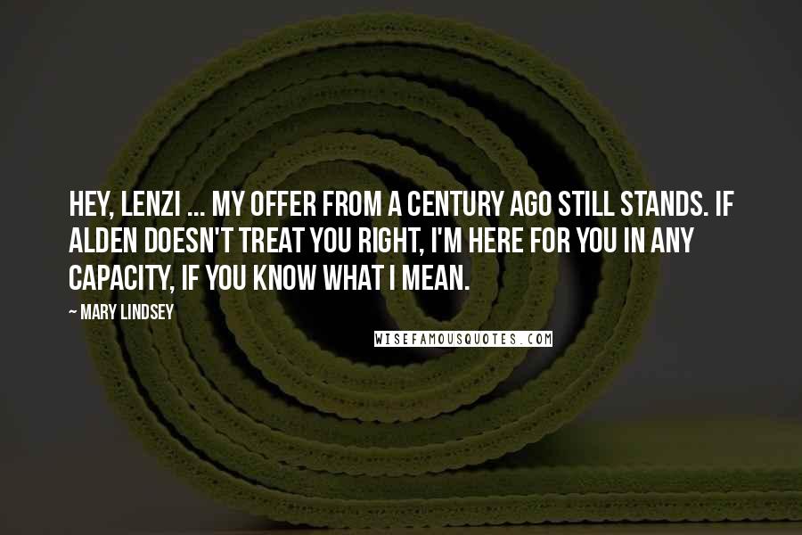 Mary Lindsey Quotes: Hey, Lenzi ... my offer from a century ago still stands. If Alden doesn't treat you right, I'm here for you in any capacity, if you know what I mean.