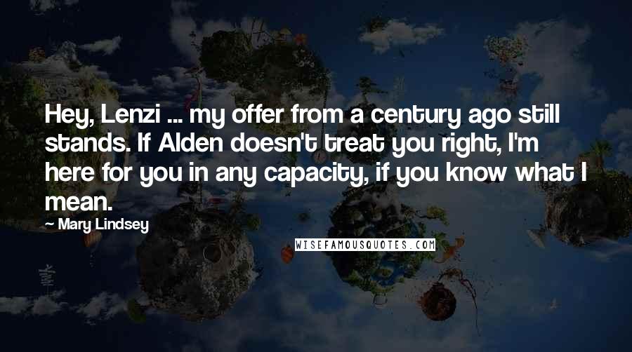 Mary Lindsey Quotes: Hey, Lenzi ... my offer from a century ago still stands. If Alden doesn't treat you right, I'm here for you in any capacity, if you know what I mean.