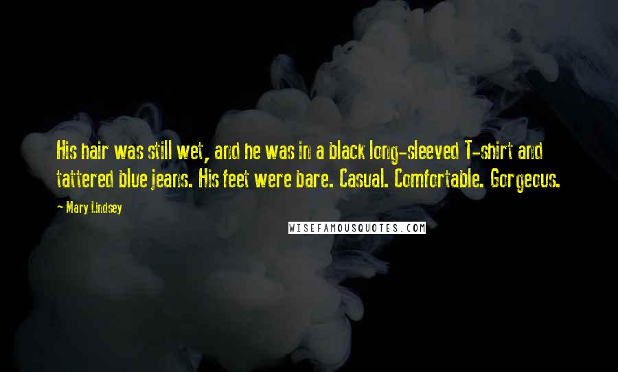 Mary Lindsey Quotes: His hair was still wet, and he was in a black long-sleeved T-shirt and tattered blue jeans. His feet were bare. Casual. Comfortable. Gorgeous.