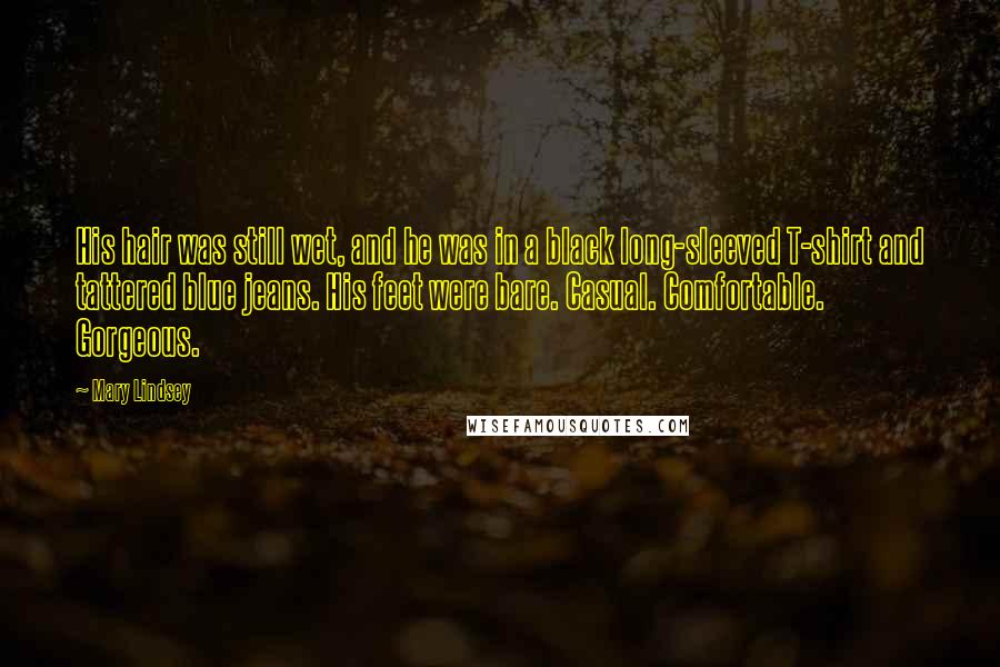Mary Lindsey Quotes: His hair was still wet, and he was in a black long-sleeved T-shirt and tattered blue jeans. His feet were bare. Casual. Comfortable. Gorgeous.