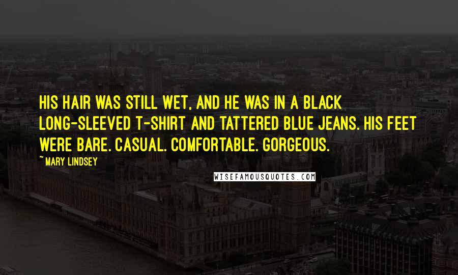 Mary Lindsey Quotes: His hair was still wet, and he was in a black long-sleeved T-shirt and tattered blue jeans. His feet were bare. Casual. Comfortable. Gorgeous.