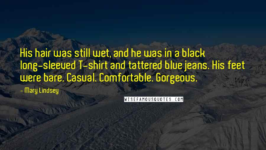 Mary Lindsey Quotes: His hair was still wet, and he was in a black long-sleeved T-shirt and tattered blue jeans. His feet were bare. Casual. Comfortable. Gorgeous.