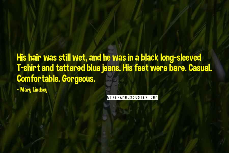 Mary Lindsey Quotes: His hair was still wet, and he was in a black long-sleeved T-shirt and tattered blue jeans. His feet were bare. Casual. Comfortable. Gorgeous.