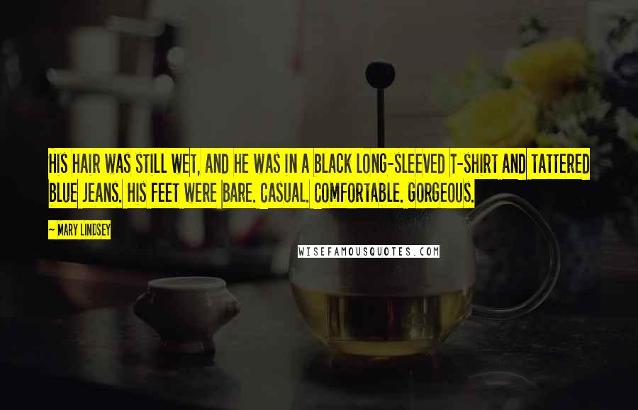 Mary Lindsey Quotes: His hair was still wet, and he was in a black long-sleeved T-shirt and tattered blue jeans. His feet were bare. Casual. Comfortable. Gorgeous.