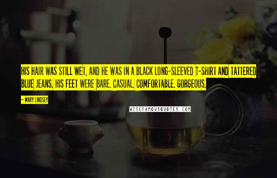 Mary Lindsey Quotes: His hair was still wet, and he was in a black long-sleeved T-shirt and tattered blue jeans. His feet were bare. Casual. Comfortable. Gorgeous.