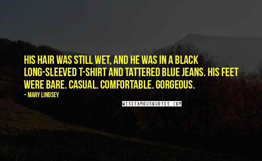 Mary Lindsey Quotes: His hair was still wet, and he was in a black long-sleeved T-shirt and tattered blue jeans. His feet were bare. Casual. Comfortable. Gorgeous.