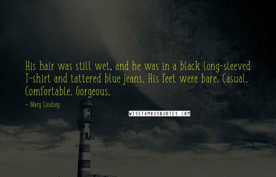 Mary Lindsey Quotes: His hair was still wet, and he was in a black long-sleeved T-shirt and tattered blue jeans. His feet were bare. Casual. Comfortable. Gorgeous.