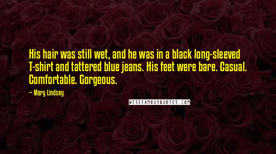 Mary Lindsey Quotes: His hair was still wet, and he was in a black long-sleeved T-shirt and tattered blue jeans. His feet were bare. Casual. Comfortable. Gorgeous.