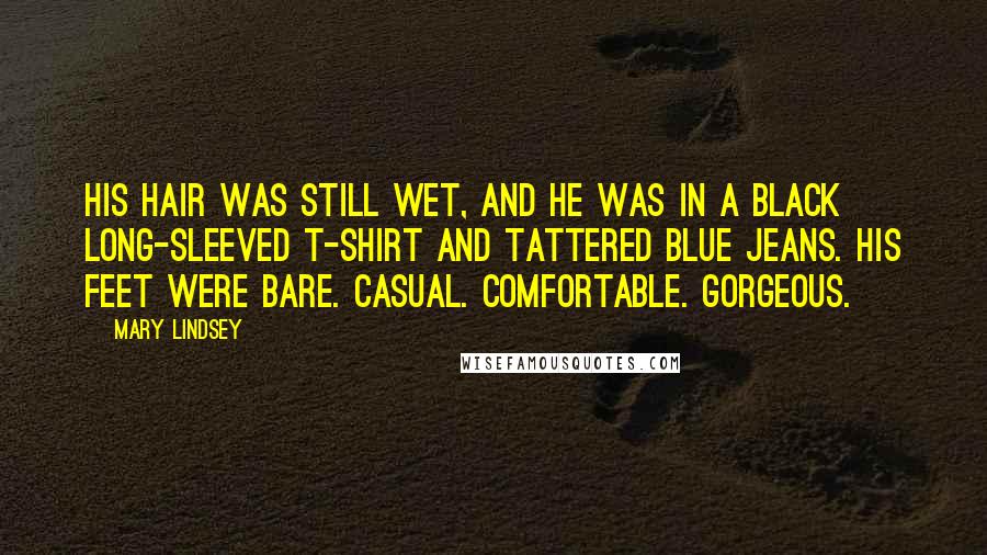 Mary Lindsey Quotes: His hair was still wet, and he was in a black long-sleeved T-shirt and tattered blue jeans. His feet were bare. Casual. Comfortable. Gorgeous.