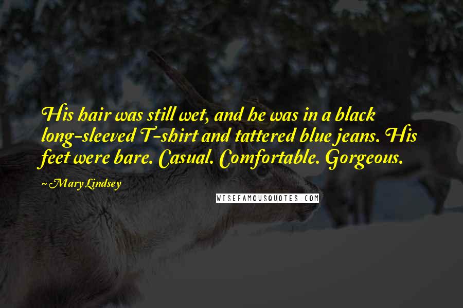 Mary Lindsey Quotes: His hair was still wet, and he was in a black long-sleeved T-shirt and tattered blue jeans. His feet were bare. Casual. Comfortable. Gorgeous.