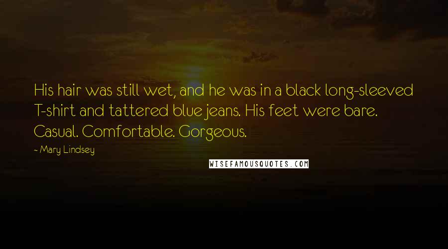 Mary Lindsey Quotes: His hair was still wet, and he was in a black long-sleeved T-shirt and tattered blue jeans. His feet were bare. Casual. Comfortable. Gorgeous.