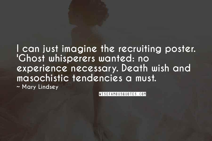 Mary Lindsey Quotes: I can just imagine the recruiting poster. 'Ghost whisperers wanted: no experience necessary. Death wish and masochistic tendencies a must.