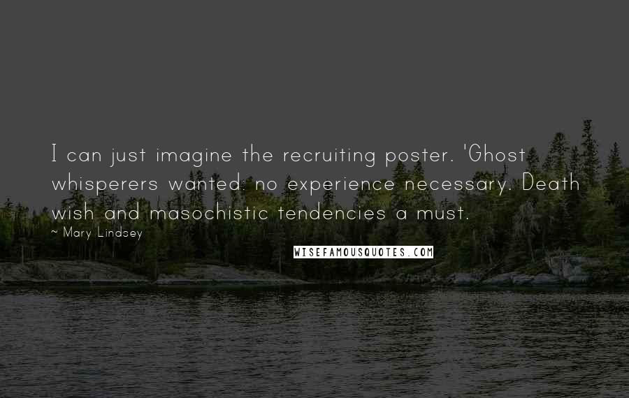 Mary Lindsey Quotes: I can just imagine the recruiting poster. 'Ghost whisperers wanted: no experience necessary. Death wish and masochistic tendencies a must.