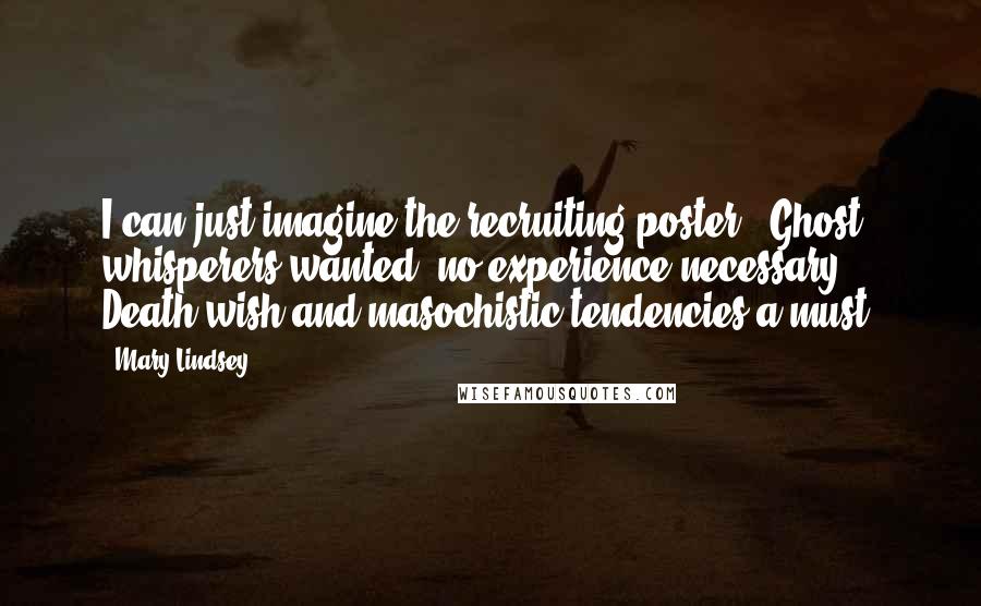 Mary Lindsey Quotes: I can just imagine the recruiting poster. 'Ghost whisperers wanted: no experience necessary. Death wish and masochistic tendencies a must.