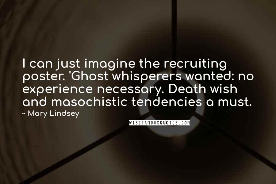 Mary Lindsey Quotes: I can just imagine the recruiting poster. 'Ghost whisperers wanted: no experience necessary. Death wish and masochistic tendencies a must.