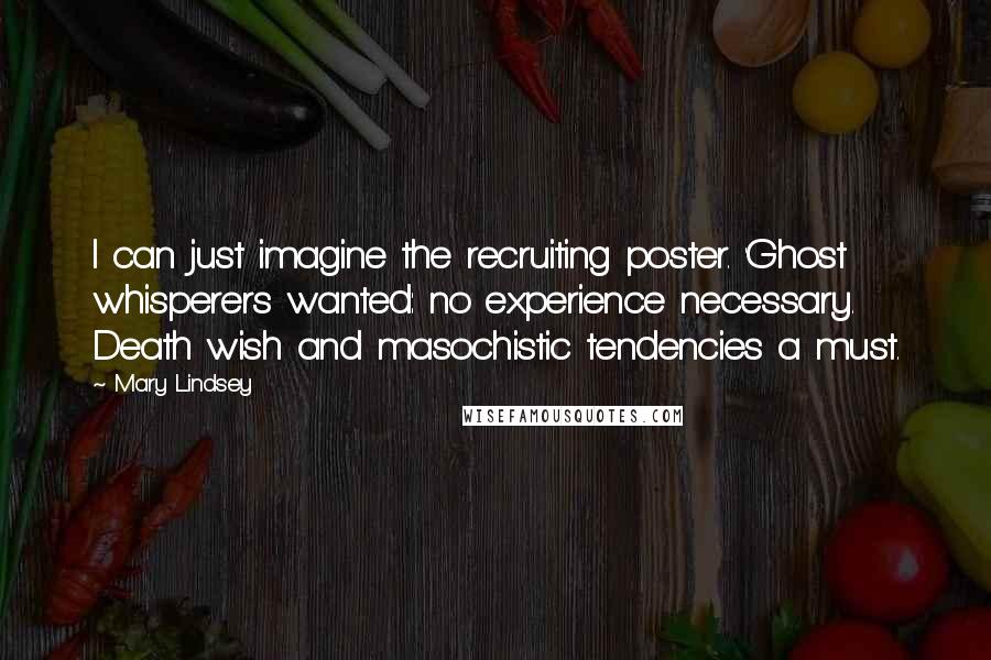 Mary Lindsey Quotes: I can just imagine the recruiting poster. 'Ghost whisperers wanted: no experience necessary. Death wish and masochistic tendencies a must.