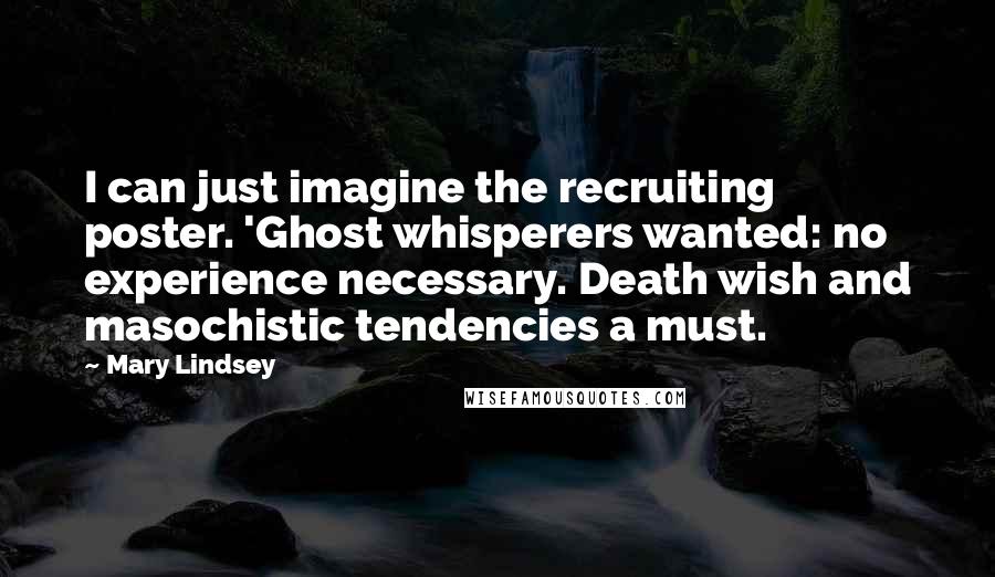 Mary Lindsey Quotes: I can just imagine the recruiting poster. 'Ghost whisperers wanted: no experience necessary. Death wish and masochistic tendencies a must.