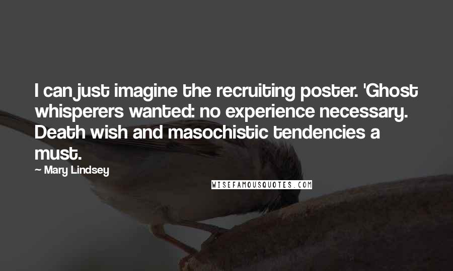 Mary Lindsey Quotes: I can just imagine the recruiting poster. 'Ghost whisperers wanted: no experience necessary. Death wish and masochistic tendencies a must.